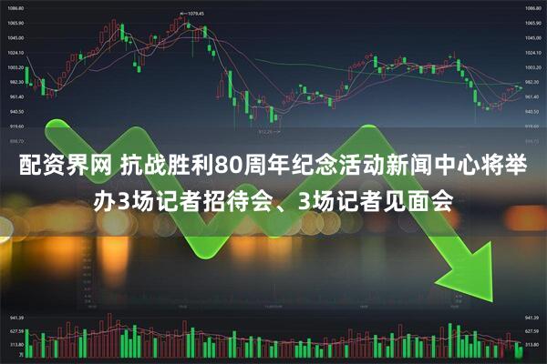 配资界网 抗战胜利80周年纪念活动新闻中心将举办3场记者招待会、3场记者见面会