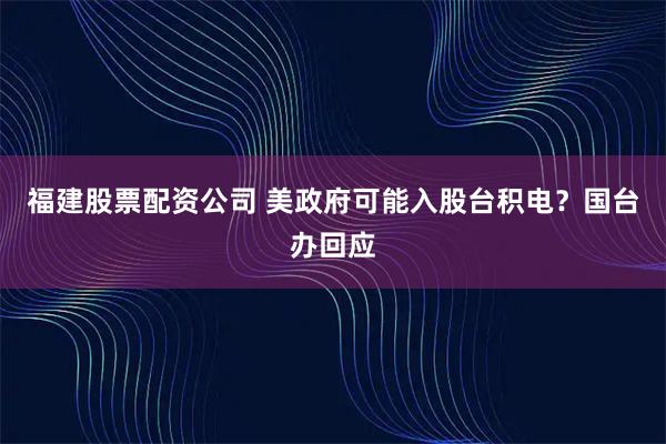 福建股票配资公司 美政府可能入股台积电？国台办回应