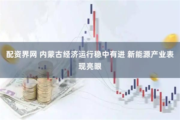配资界网 内蒙古经济运行稳中有进 新能源产业表现亮眼