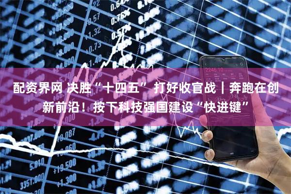 配资界网 决胜“十四五” 打好收官战｜奔跑在创新前沿！按下科技强国建设“快进键”