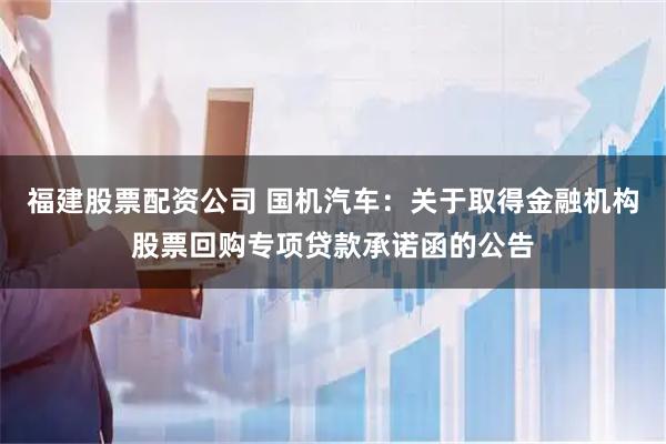 福建股票配资公司 国机汽车：关于取得金融机构股票回购专项贷款承诺函的公告