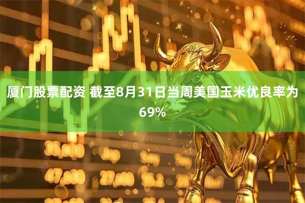 厦门股票配资 截至8月31日当周美国玉米优良率为69%