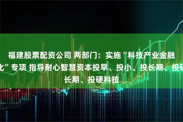 福建股票配资公司 两部门：实施“科技产业金融一体化”专项 指导耐心智慧资本投早、投小、投长期、投硬科技