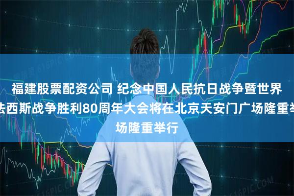 福建股票配资公司 纪念中国人民抗日战争暨世界反法西斯战争胜利80周年大会将在北京天安门广场隆重举行