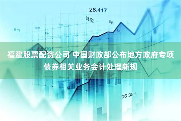 福建股票配资公司 中国财政部公布地方政府专项债券相关业务会计处理新规