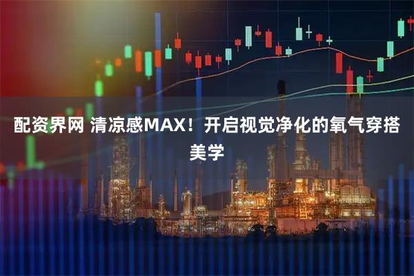 配资界网 清凉感MAX！开启视觉净化的氧气穿搭美学