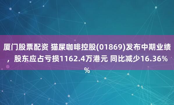 厦门股票配资 猫屎咖啡控股(01869)发布中期业绩，股东应占亏损1162.4万港元 同比减少16.36%