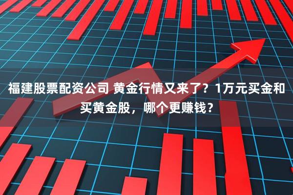 福建股票配资公司 黄金行情又来了？1万元买金和买黄金股，哪个更赚钱？