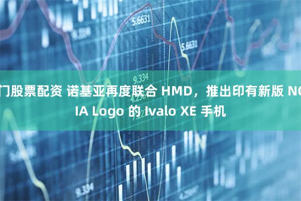 厦门股票配资 诺基亚再度联合 HMD，推出印有新版 NOKIA Logo 的 Ivalo XE 手机