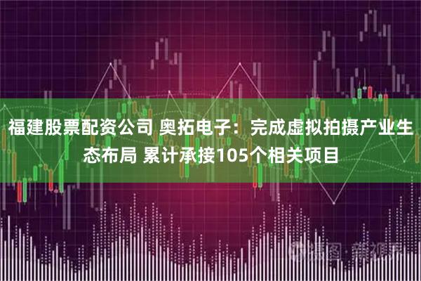 福建股票配资公司 奥拓电子：完成虚拟拍摄产业生态布局 累计承接105个相关项目