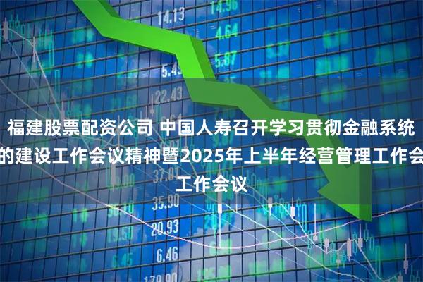 福建股票配资公司 中国人寿召开学习贯彻金融系统党的建设工作会议精神暨2025年上半年经营管理工作会议