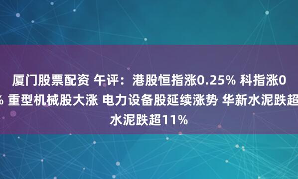厦门股票配资 午评：港股恒指涨0.25% 科指涨0.07% 重型机械股大涨 电力设备股延续涨势 华新水泥跌超11%
