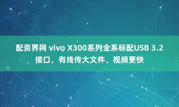 配资界网 vivo X300系列全系标配USB 3.2接口，有线传大文件、视频更快