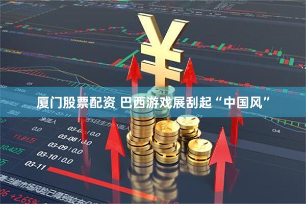 厦门股票配资 巴西游戏展刮起“中国风”