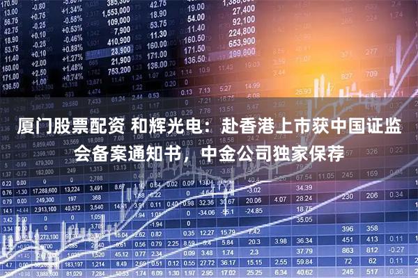 厦门股票配资 和辉光电：赴香港上市获中国证监会备案通知书，中金公司独家保荐