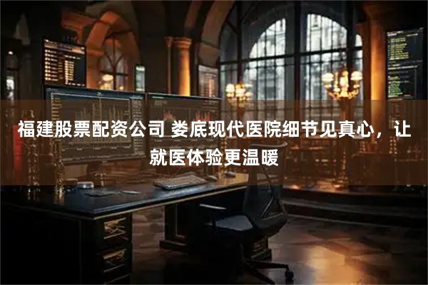 福建股票配资公司 娄底现代医院细节见真心，让就医体验更温暖