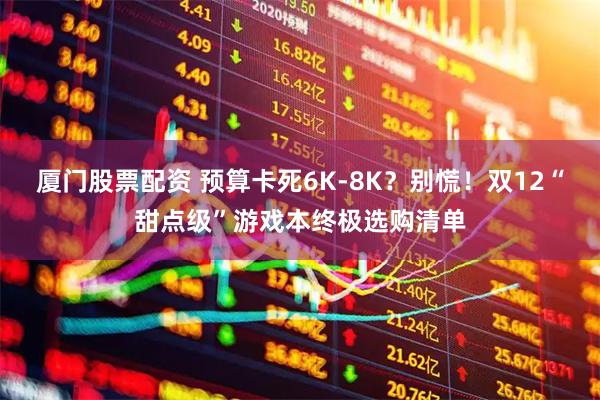 厦门股票配资 预算卡死6K-8K？别慌！双12“甜点级”游戏本终极选购清单