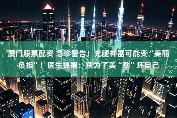 厦门股票配资 急诊警告！光腿神器可能变“美丽负担”！医生提醒：别为了美“勒”坏自己