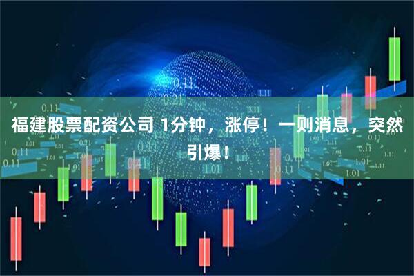 福建股票配资公司 1分钟，涨停！一则消息，突然引爆！