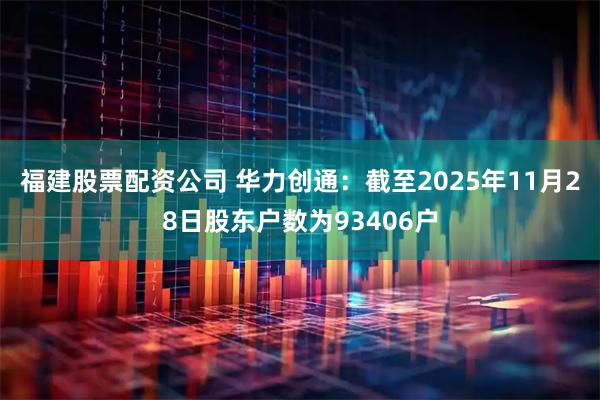 福建股票配资公司 华力创通：截至2025年11月28日股东户数为93406户