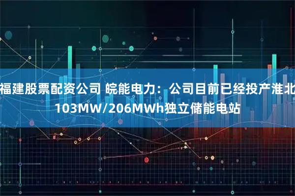 福建股票配资公司 皖能电力：公司目前已经投产淮北103MW/206MWh独立储能电站