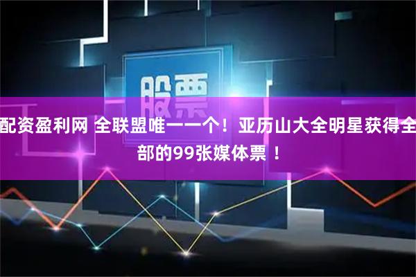 配资盈利网 全联盟唯一一个！亚历山大全明星获得全部的99张媒体票 ！