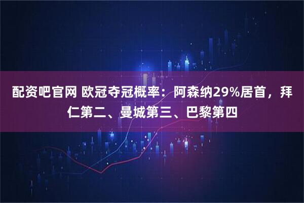 配资吧官网 欧冠夺冠概率：阿森纳29%居首，拜仁第二、曼城第三、巴黎第四