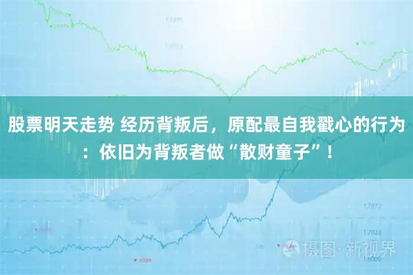 股票明天走势 经历背叛后，原配最自我戳心的行为：依旧为背叛者做“散财童子”！