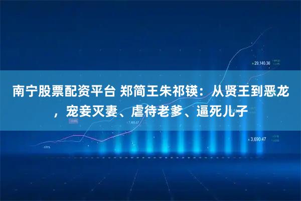 南宁股票配资平台 郑简王朱祁锳：从贤王到恶龙，宠妾灭妻、虐待老爹、逼死儿子