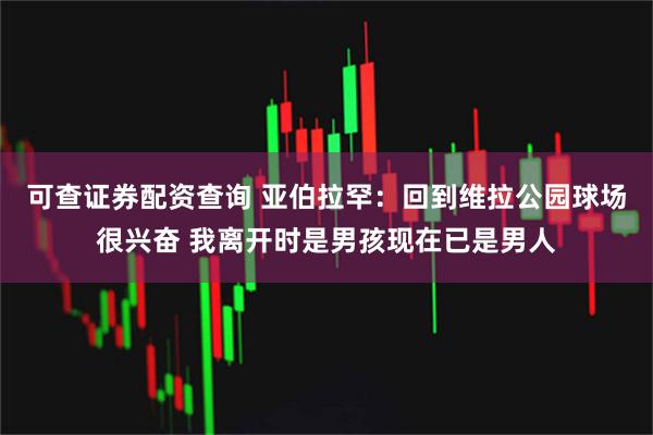 可查证券配资查询 亚伯拉罕：回到维拉公园球场很兴奋 我离开时是男孩现在已是男人