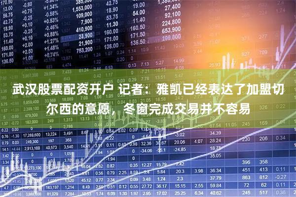 武汉股票配资开户 记者：雅凯已经表达了加盟切尔西的意愿，冬窗完成交易并不容易