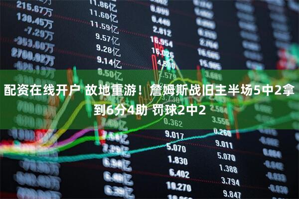 配资在线开户 故地重游！詹姆斯战旧主半场5中2拿到6分4助 罚球2中2