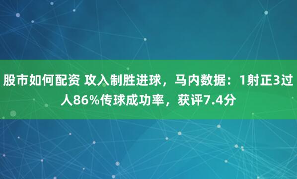 股市如何配资 攻入制胜进球，马内数据：1射正3过人86%传球成功率，获评7.4分
