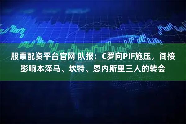 股票配资平台官网 队报：C罗向PIF施压，间接影响本泽马、坎特、恩内斯里三人的转会