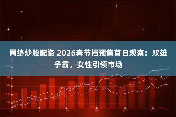 网络炒股配资 2026春节档预售首日观察：双雄争霸，女性引领市场