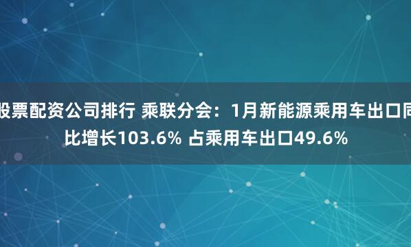 股票配资公司排行 乘联分会：1月新能源乘用车出口同比增长103.6% 占乘用车出口49.6%