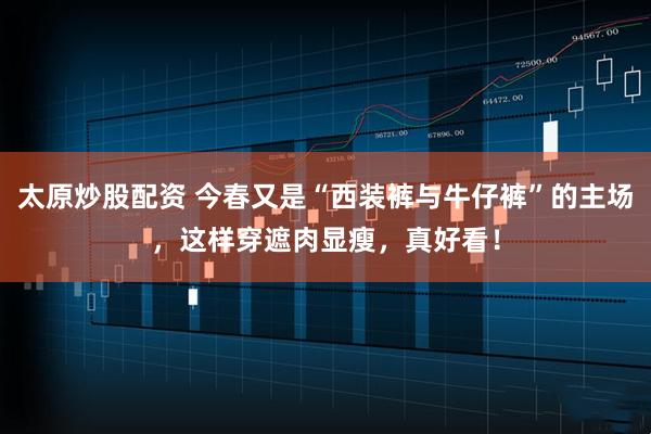 太原炒股配资 今春又是“西装裤与牛仔裤”的主场，这样穿遮肉显瘦，真好看！