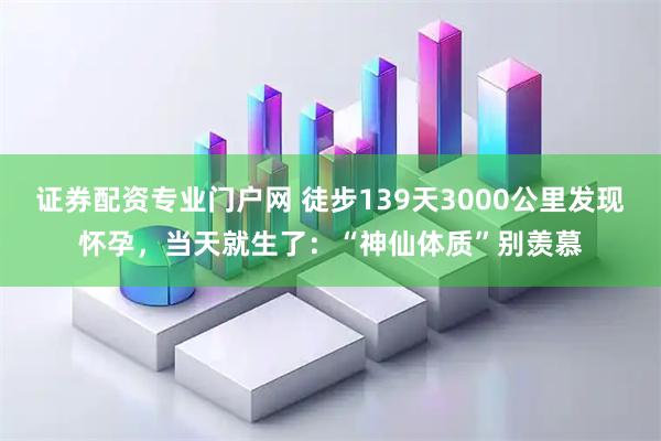 证券配资专业门户网 徒步139天3000公里发现怀孕，当天就生了：“神仙体质”别羡慕