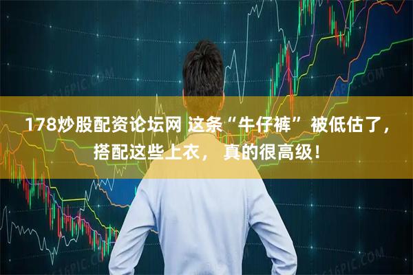 178炒股配资论坛网 这条“牛仔裤” 被低估了，搭配这些上衣， 真的很高级！