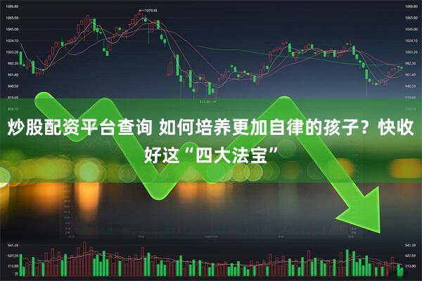 炒股配资平台查询 如何培养更加自律的孩子？快收好这“四大法宝”