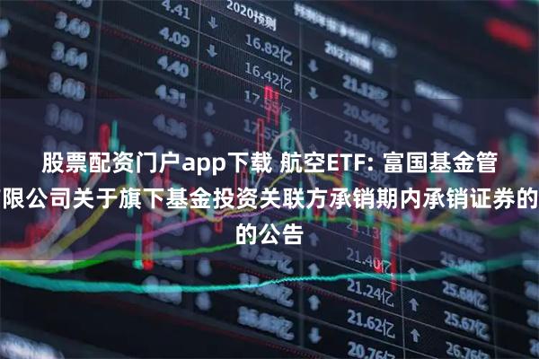 股票配资门户app下载 航空ETF: 富国基金管理有限公司关于旗下基金投资关联方承销期内承销证券的公告