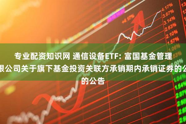 专业配资知识网 通信设备ETF: 富国基金管理有限公司关于旗下基金投资关联方承销期内承销证券的公告