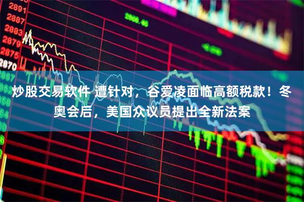 炒股交易软件 遭针对，谷爱凌面临高额税款！冬奥会后，美国众议员提出全新法案