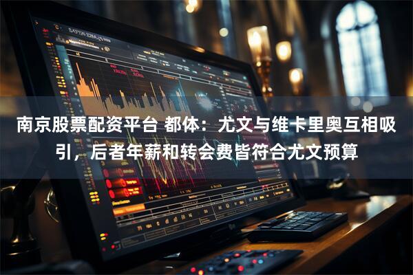 南京股票配资平台 都体：尤文与维卡里奥互相吸引，后者年薪和转会费皆符合尤文预算