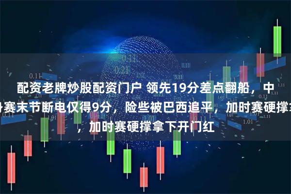 配资老牌炒股配资门户 领先19分差点翻船，中国女篮热身赛末节断电仅得9分，险些被巴西追平，加时赛硬撑拿下开门红