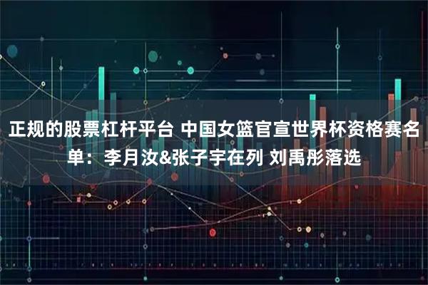 正规的股票杠杆平台 中国女篮官宣世界杯资格赛名单：李月汝&张子宇在列 刘禹彤落选