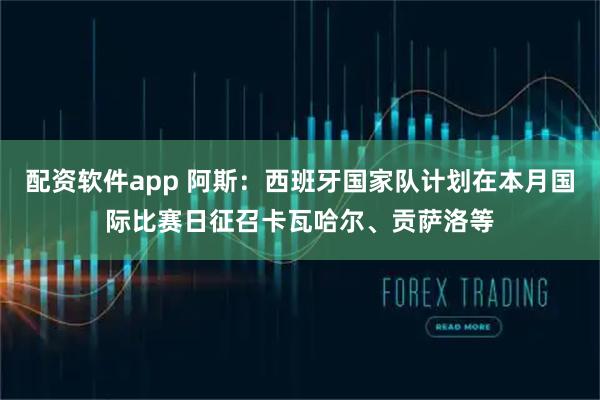 配资软件app 阿斯：西班牙国家队计划在本月国际比赛日征召卡瓦哈尔、贡萨洛等