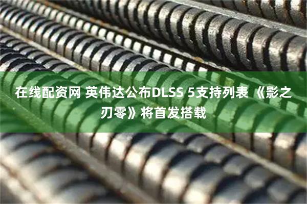 在线配资网 英伟达公布DLSS 5支持列表 《影之刃零》将首发搭载