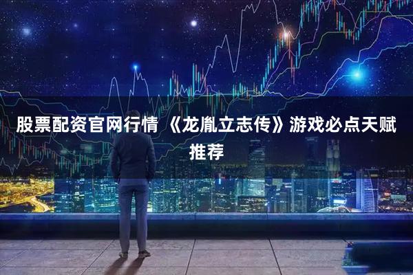 股票配资官网行情 《龙胤立志传》游戏必点天赋推荐