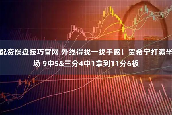 配资操盘技巧官网 外线得找一找手感！贺希宁打满半场 9中5&三分4中1拿到11分6板